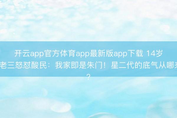 开云app官方体育app最新版app下载 14岁许老三怒怼酸民：我家即是朱门！星二代的底气从哪来？