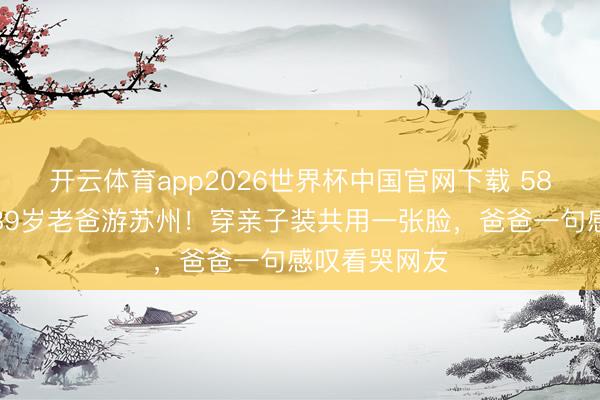 开云体育app2026世界杯中国官网下载 58岁陈法蓉带89岁老爸游苏州！穿亲子装共用一张脸，爸爸一句感叹看哭网友