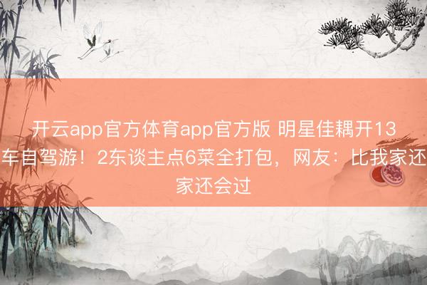 开云app官方体育app官方版 明星佳耦开13万电车自驾游！2东谈主点6菜全打包，网友：比我家还会过