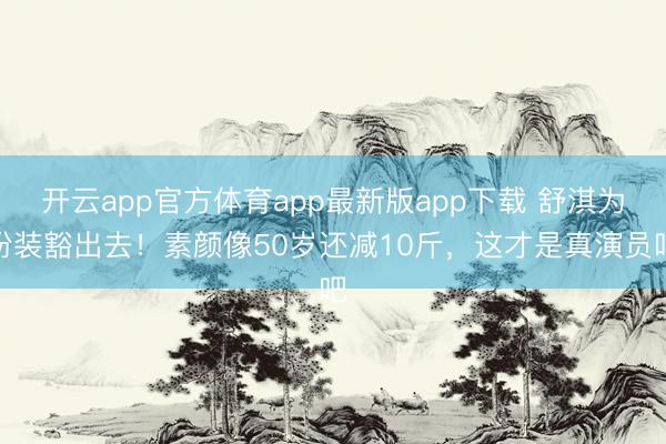 开云app官方体育app最新版app下载 舒淇为扮装豁出去！素颜像50岁还减10斤，这才是真演员吧