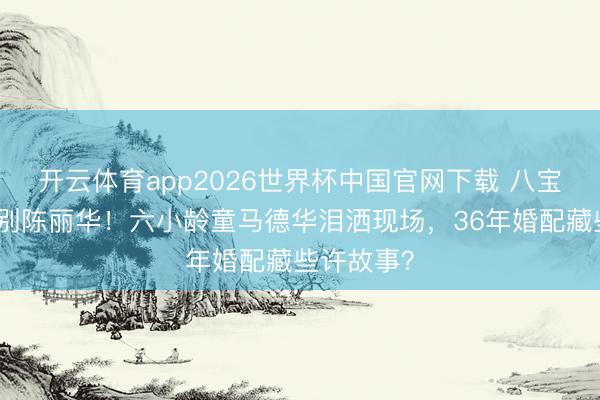 开云体育app2026世界杯中国官网下载 八宝山雨中送别陈丽华！六小龄童马德华泪洒现场，36年婚配藏些许故事？