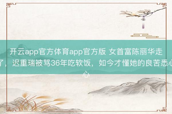 开云app官方体育app官方版 女首富陈丽华走了，迟重瑞被骂36年吃软饭，如今才懂她的良苦悉心