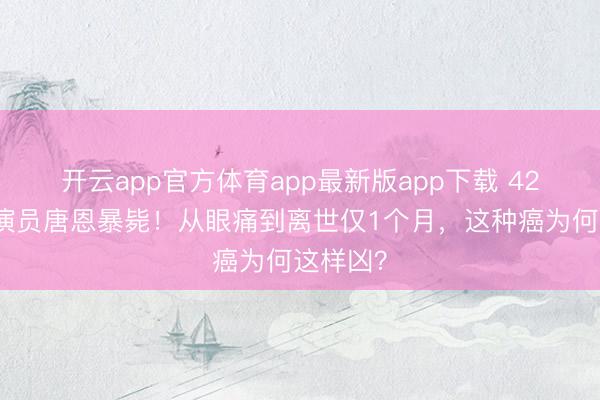 开云app官方体育app最新版app下载 42岁笑剧演员唐恩暴毙！从眼痛到离世仅1个月，这种癌为何这样凶？