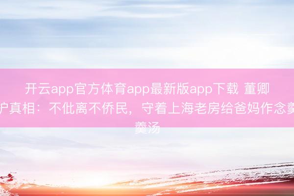 开云app官方体育app最新版app下载 董卿袒护真相：不仳离不侨民，守着上海老房给爸妈作念羹汤
