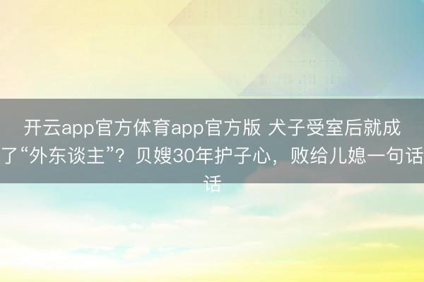 开云app官方体育app官方版 犬子受室后就成了“外东谈主”？贝嫂30年护子心，败给儿媳一句话