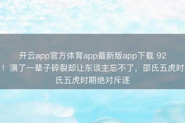 开云app官方体育app最新版app下载 92岁郑雷走了！演了一辈子碎裂却让东谈主忘不了，邵氏五虎时期绝对斥逐