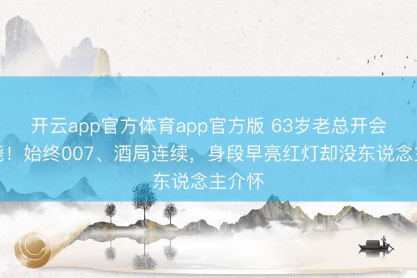开云app官方体育app官方版 63岁老总开会时暴毙！始终007、酒局连续，身段早亮红灯却没东说念主介怀