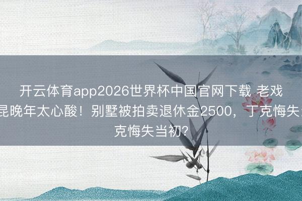 开云体育app2026世界杯中国官网下载 老戏骨杨昆晚年太心酸！别墅被拍卖退休金2500，丁克悔失当初？