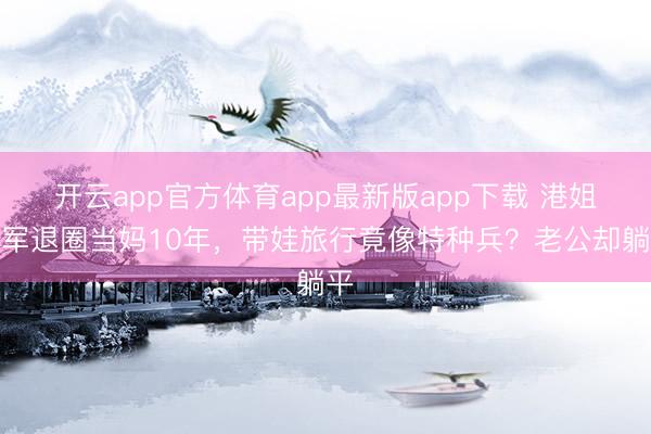 开云app官方体育app最新版app下载 港姐冠军退圈当妈10年，带娃旅行竟像特种兵？老公却躺平