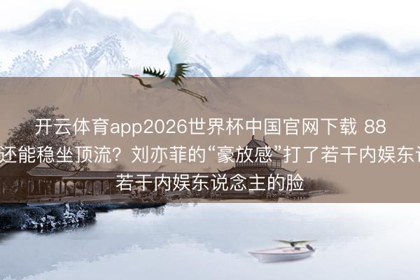开云体育app2026世界杯中国官网下载 883天不进组还能稳坐顶流？刘亦菲的“豪放感”打了若干内娱东说念主的脸