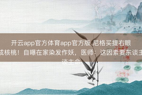 开云app官方体育app官方版 尼格买提右眼肿成核桃！自曝在