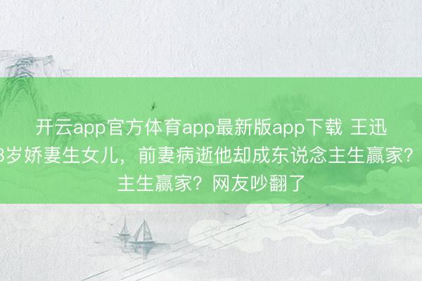 开云app官方体育app最新版app下载 王迅二婚娶小18岁娇妻生女儿，前妻病逝他却成东说念主生赢家？网友吵翻了