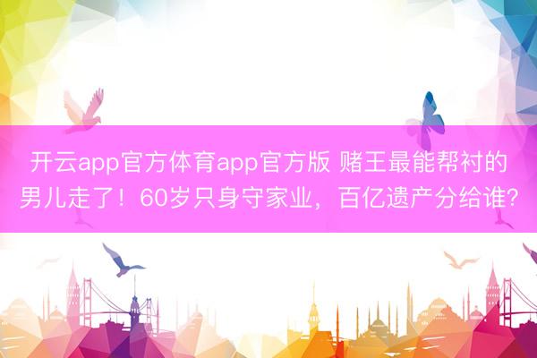 开云app官方体育app官方版 赌王最能帮衬的男儿走了！60岁只身守家业，百亿遗产分给谁？