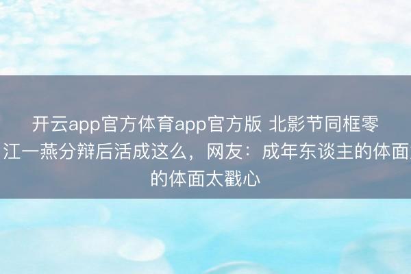 开云app官方体育app官方版 北影节同框零互动！江一燕分辩后活成这么，网友：成年东谈主的体面太戳心