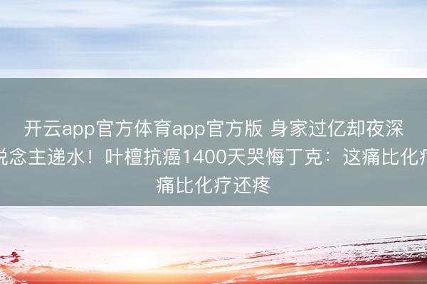 开云app官方体育app官方版 身家过亿却夜深没东说念主递水！叶檀抗癌1400天哭悔丁克：这痛比化疗还疼