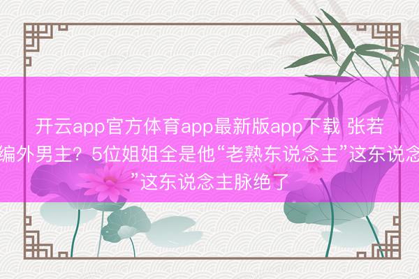 开云app官方体育app最新版app下载 张若昀成浪姐编外男主？5位姐姐全是他“老熟东说念主”这东说念主脉绝了