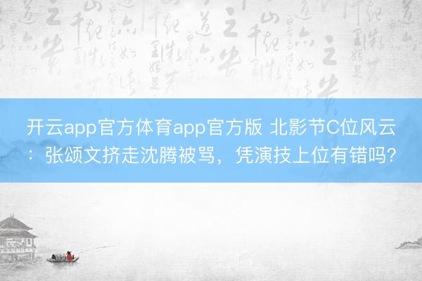 开云app官方体育app官方版 北影节C位风云：张颂文挤走沈腾被骂，凭演技上位有错吗？