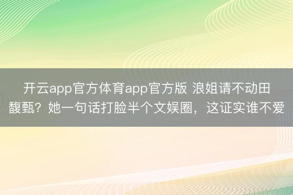 开云app官方体育app官方版 浪姐请不动田馥甄？她一句话打脸半个文娱圈，这证实谁不爱