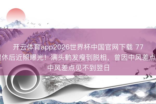 开云体育app2026世界杯中国官网下载 77岁曹查理退休后近照曝光！满头鹤发瘦到脱相，曾因中风差点见不到翌日