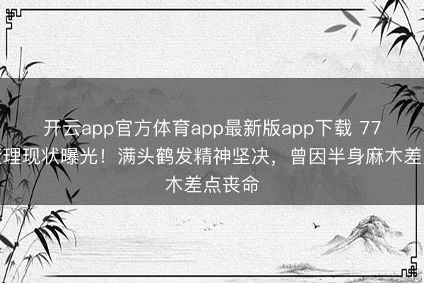 开云app官方体育app最新版app下载 77岁曹查理现状曝光！满头鹤发精神坚决，曾因半身麻木差点丧命