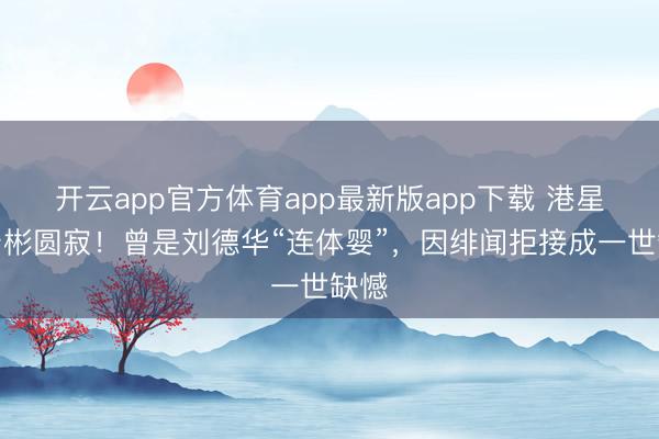 开云app官方体育app最新版app下载 港星潘宏彬圆寂！曾是刘德华“连体婴”，因绯闻拒接成一世缺憾
