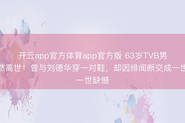 开云app官方体育app官方版 63岁TVB男星陡然离世！曾与刘德华穿一对鞋，却因绯闻断交成一世缺憾