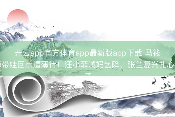 开云app官方体育app最新版app下载 马筱梅带娃回京遭薄