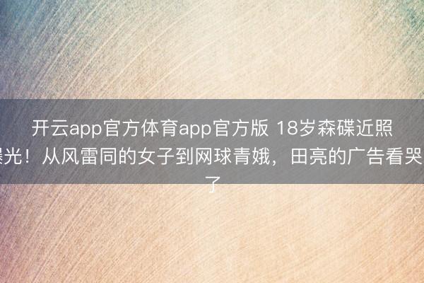 开云app官方体育app官方版 18岁森碟近照曝光！从风雷同的女子到网球青娥，田亮的广告看哭了