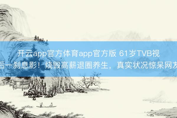 开云app官方体育app官方版 61岁TVB视后一刹息影！烧毁高薪退圈养生，真实状况惊呆网友