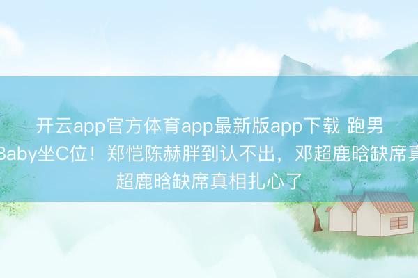 开云app官方体育app最新版app下载 跑男初代重聚Baby坐C位！郑恺陈赫胖到认不出，邓超鹿晗缺席真相扎心了