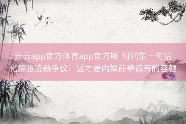 开云app官方体育app官方版 何润东一句话化解张凌赫争议！这才是内娱前辈该有的容颜