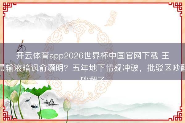 开云体育app2026世界杯中国官网下载 王晓晨输液暗讽俞灏明？五年地下情疑冲破，批驳区吵翻了