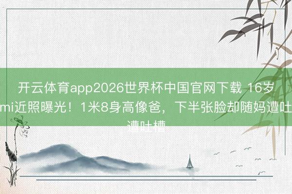 开云体育app2026世界杯中国官网下载 16岁Kimi近照曝光！1米8身高像爸，下半张脸却随妈遭吐槽