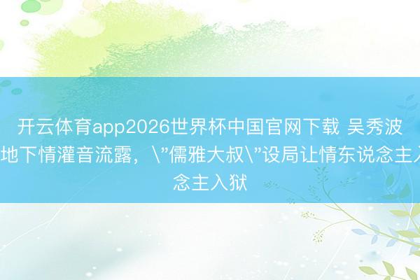 开云体育app2026世界杯中国官网下载 吴秀波7年地下情灌音流露，
