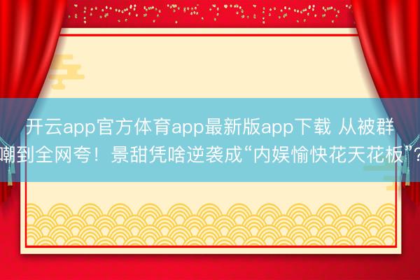 开云app官方体育app最新版app下载 从被群嘲到全网夸！景甜凭啥逆袭成“内娱愉快花天花板”？