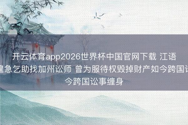 开云体育app2026世界杯中国官网下载 江语晨半夜遑急乞助找加州讼师 曾为服待权毁掉财产如今跨国讼事缠身