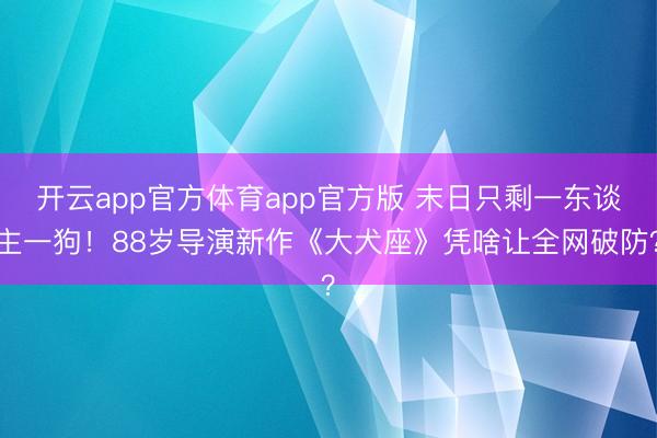 开云app官方体育app官方版 末日只剩一东谈主一狗！88岁导演新作《大犬座》凭啥让全网破防？