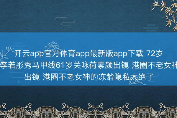 开云app官方体育app最新版app下载 72岁赵雅芝演母亲59岁李若彤秀马甲线61岁关咏荷素颜出镜 港圈不老女神的冻龄隐私太绝了