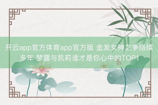 开云app官方体育app官方版 金发女神之争络续多年 梦露与凯莉谁才是你心中的TOP1