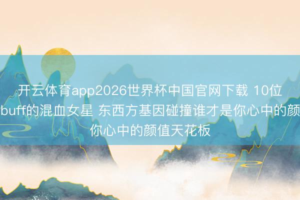 开云体育app2026世界杯中国官网下载 10位自带颜值buff的混血女星 东西方基因碰撞谁才是你心中的颜值天花板