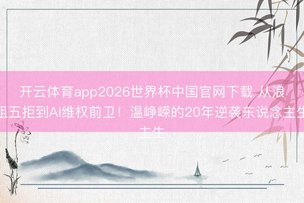 开云体育app2026世界杯中国官网下载 从浪姐五拒到AI维权前卫！温峥嵘的20年逆袭东说念主生