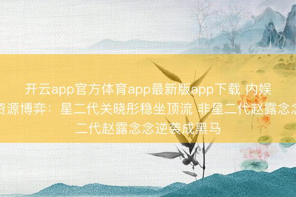 开云app官方体育app最新版app下载 内娱重生代小花资源博弈：星二代关晓彤稳坐顶流 非星二代赵露念念逆袭成黑马