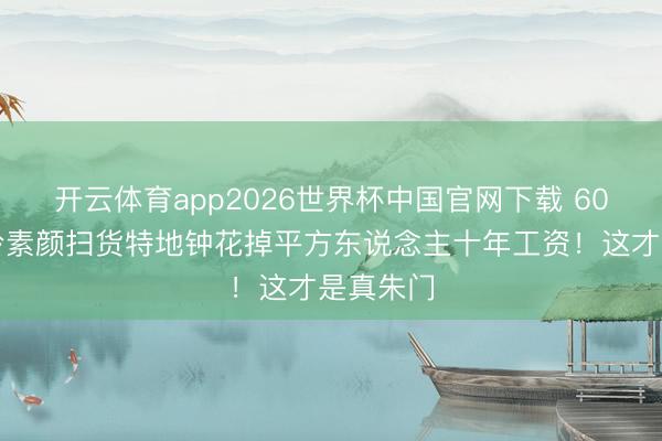 开云体育app2026世界杯中国官网下载 60岁刘嘉玲素颜扫货特地钟花掉平方东说念主十年工资！这才是真朱门
