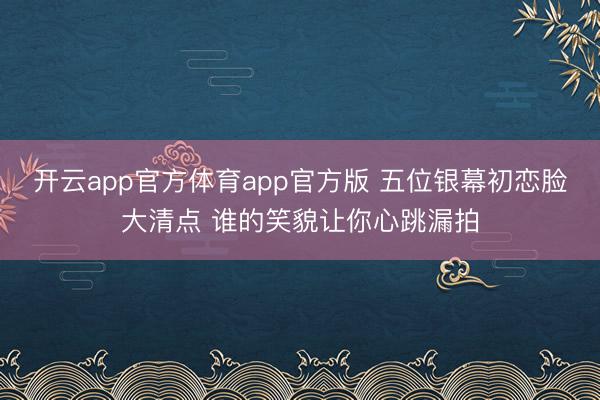 开云app官方体育app官方版 五位银幕初恋脸大清点 谁的笑貌让你心跳漏拍