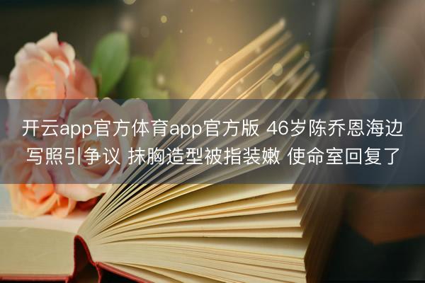 开云app官方体育app官方版 46岁陈乔恩海边写照引争议 抹胸造型被指装嫩 使命室回复了