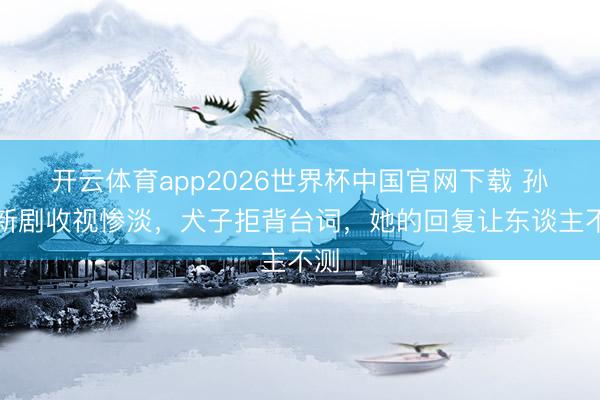 开云体育app2026世界杯中国官网下载 孙俪新剧收视惨淡，犬子拒背台词，她的回复让东谈主不测