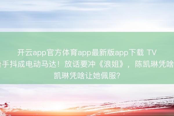 开云app官方体育app最新版app下载 TVB小花登台手抖成电动马达！放话要冲《浪姐》，陈凯琳凭啥让她佩服？