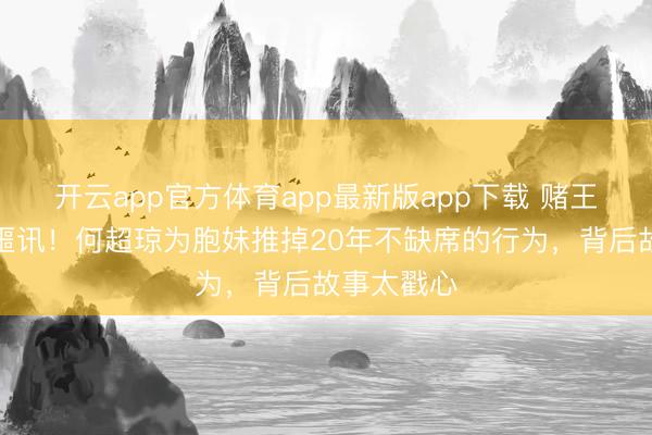 开云app官方体育app最新版app下载 赌王眷属再传噩讯！何超琼为胞妹推掉20年不缺席的行为，背后故事太戳心