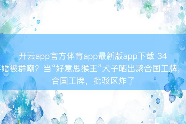 开云app官方体育app最新版app下载 34岁星二代不婚被群嘲？当“好意思猴王”犬子晒出聚合国工牌，批驳区炸了