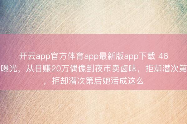 开云app官方体育app最新版app下载 46岁徐怀钰近况曝光,从日赚20万偶像到夜市卖卤味,拒却潜次第后她活成这么